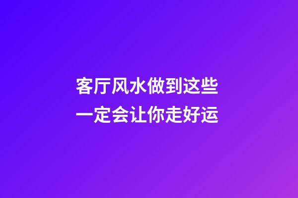 客厅风水做到这些 一定会让你走好运